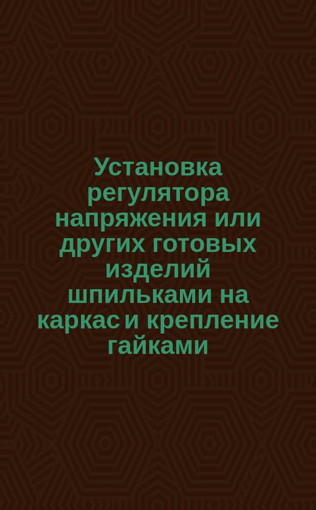 Установка регулятора напряжения или других готовых изделий шпильками на каркас и крепление гайками. Типовая операция технол. процесса