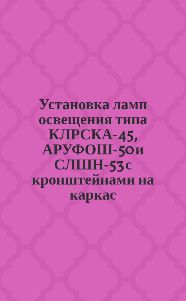Установка ламп освещения типа КЛРСКА-45, АРУФОШ-50 и СЛШН-53 с кронштейнами на каркас, крепление болтами (винтами) и подключение. Типовая операция технол. процесса