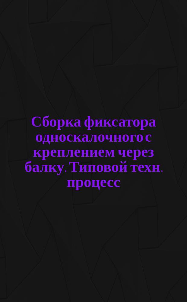 Сборка фиксатора односкалочного с креплением через балку. Типовой техн. процесс
