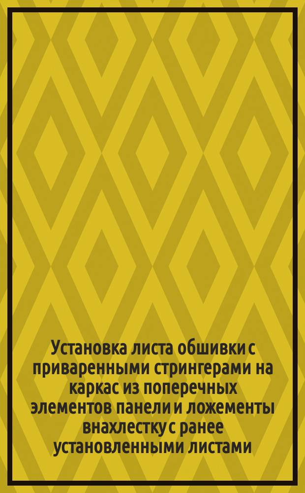Установка листа обшивки с приваренными стрингерами на каркас из поперечных элементов панели и ложементы внахлестку с ранее установленными листами. Типовая операция технол. процесса