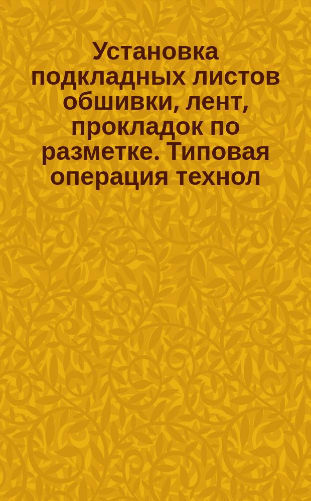 Установка подкладных листов обшивки, лент, прокладок по разметке. Типовая операция технол. процесса