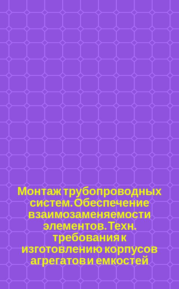 Монтаж трубопроводных систем. Обеспечение взаимозаменяемости элементов. Техн. требования к изготовлению корпусов агрегатов и емкостей