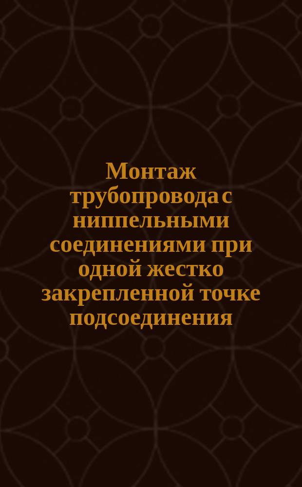 Монтаж трубопровода с ниппельными соединениями при одной жестко закрепленной точке подсоединения. Типовые операции технол. процесса