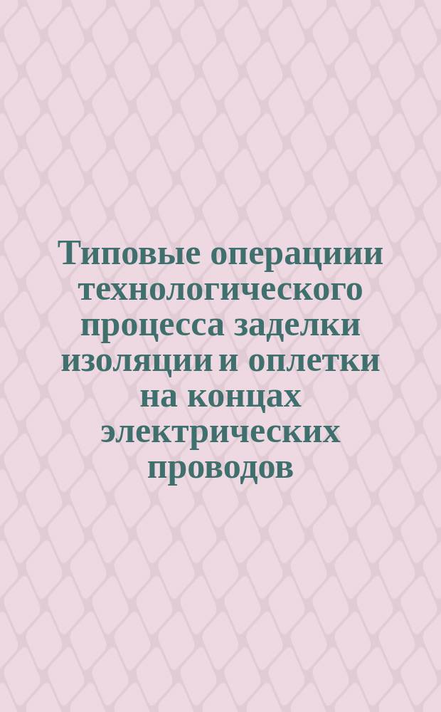 Типовые операциии технологического процесса заделки изоляции и оплетки на концах электрических проводов. Основные положения