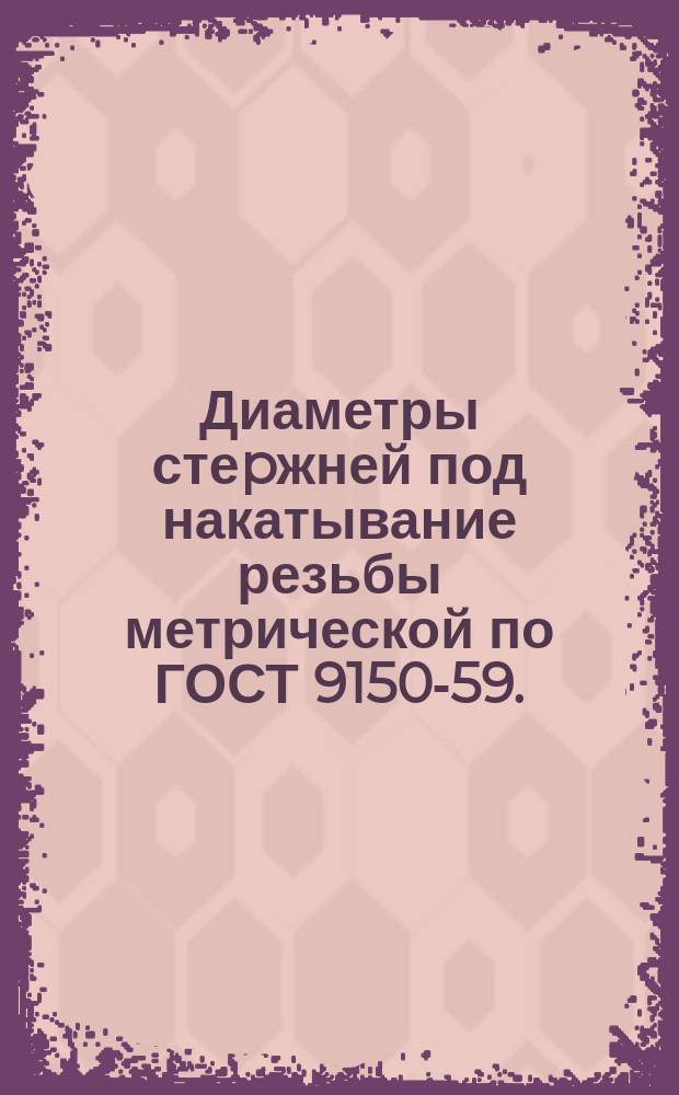 Диаметры стеpжней под накатывание резьбы метрической по ГОСТ 9150-59. (Огpаничение ГОСТ 19256-73)