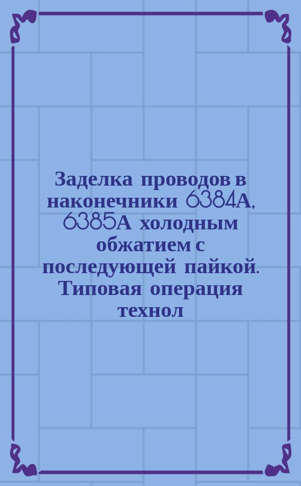 Заделка проводов в наконечники 6384А, 6385А холодным обжатием с последующей пайкой. Типовая операция технол. процесса