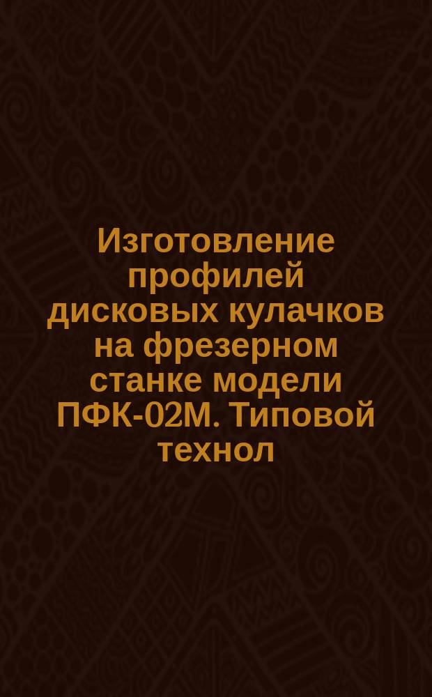 Изготовление профилей дисковых кулачков на фрезерном станке модели ПФК-02М. Типовой технол. процесс