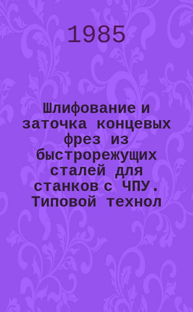Шлифование и заточка концевых фрез из быстрорежущих сталей для станков с ЧПУ. Типовой технол. процесс