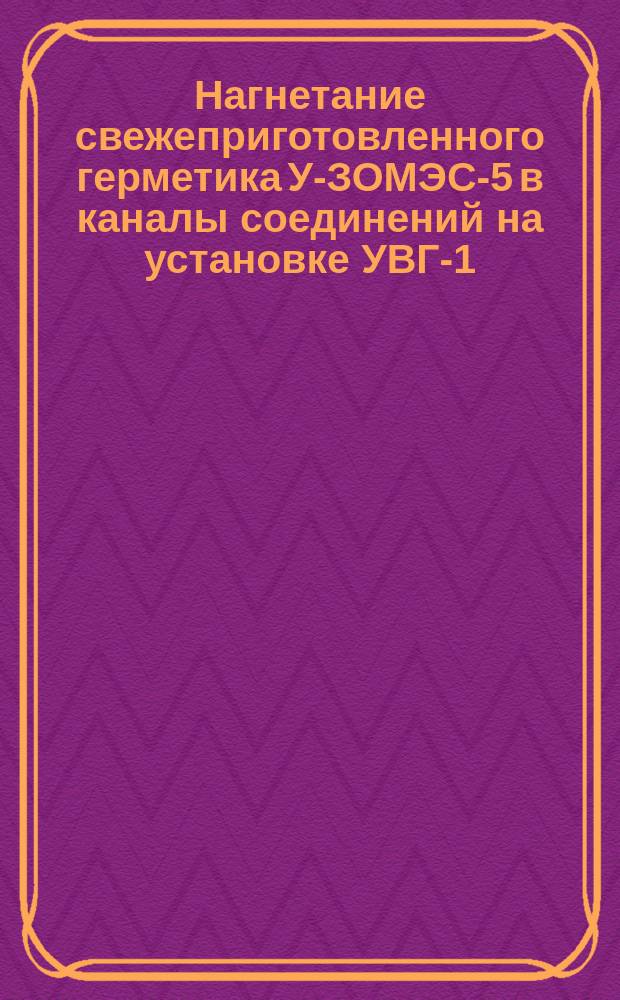 Нагнетание свежеприготовленного герметика У-ЗОМЭС-5 в каналы соединений на установке УВГ-1. Типовой технологический процесс