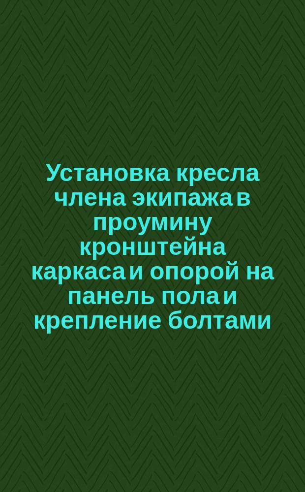 Установка кресла члена экипажа в проумину кронштейна каркаса и опорой на панель пола и крепление болтами. Типовая операция технол. процесса