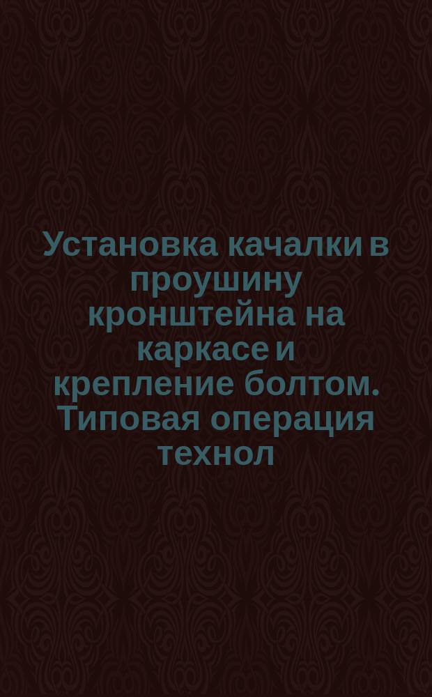 Установка качалки в проушину кронштейна на каркасе и крепление болтом. Типовая операция технол. процесса