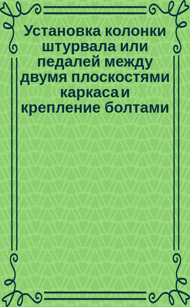 Установка колонки штурвала или педалей между двумя плоскостями каркаса и крепление болтами. Типовая операция технол. процесса