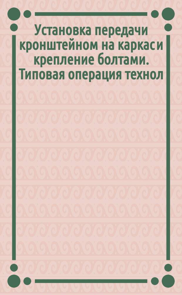 Установка передачи кронштейном на каркас и крепление болтами. Типовая операция технол. процесса
