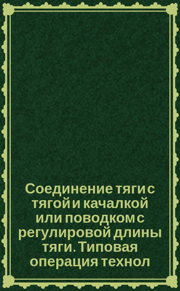 Соединение тяги с тягой и качалкой или поводком с регулировой длины тяги. Типовая операция технол. процесса