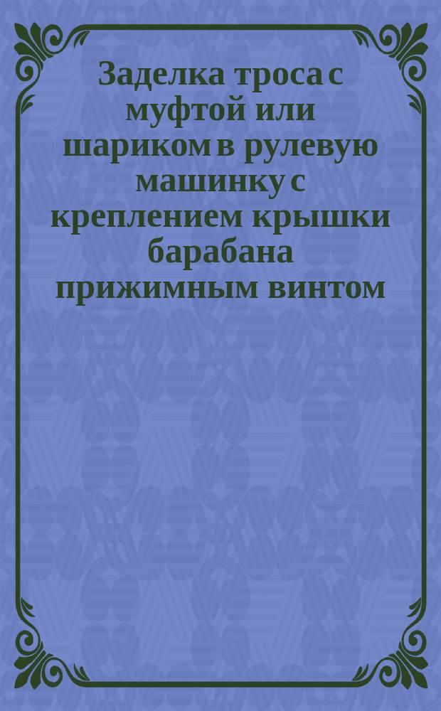 Заделка троса с муфтой или шариком в рулевую машинку с креплением крышки барабана прижимным винтом. Типовая операция технол. процесса