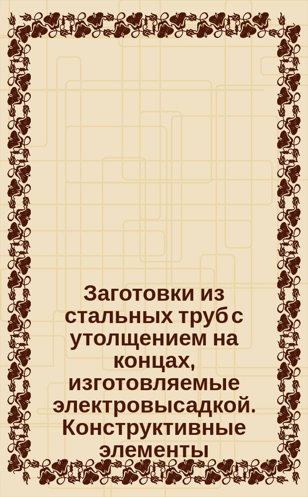 Заготовки из стальных труб с утолщением на концах, изготовляемые электровысадкой. Конструктивные элементы. Допуски на размеры и припуски на обработку