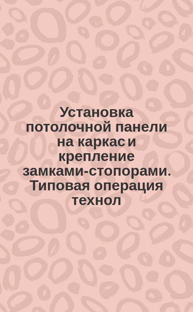Установка потолочной панели на каркас и крепление замками-стопорами. Типовая операция технол. процесса