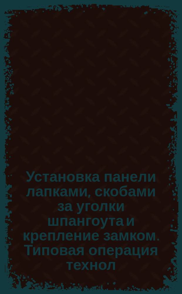 Установка панели лапками, скобами за уголки шпангоута и крепление замком. Типовая операция технол. процесса