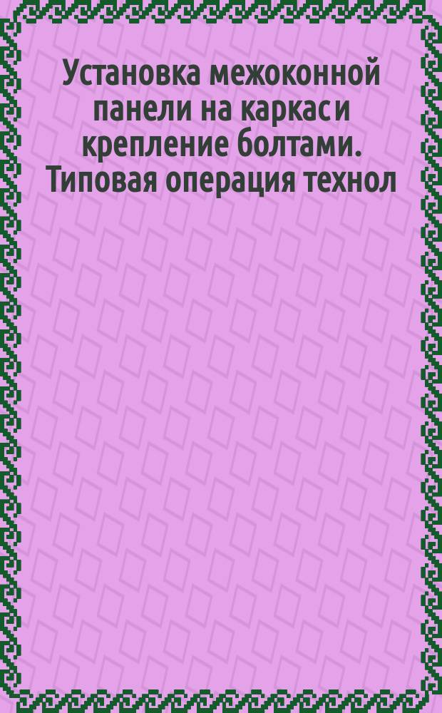Установка межоконной панели на каркас и крепление болтами. Типовая операция технол. процесса