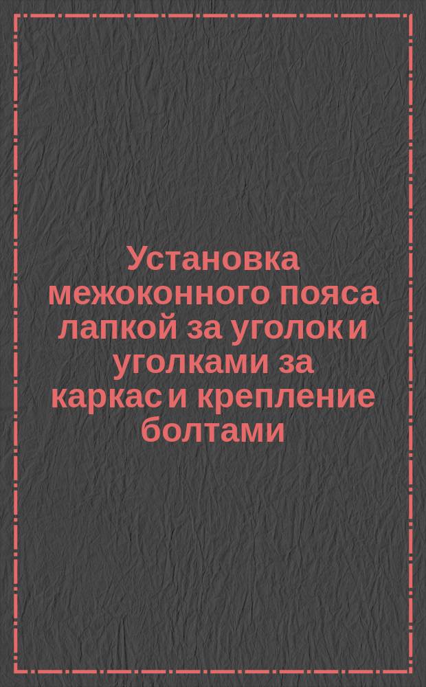 Установка межоконного пояса лапкой за уголок и уголками за каркас и крепление болтами. Типовая операция технол. процесса
