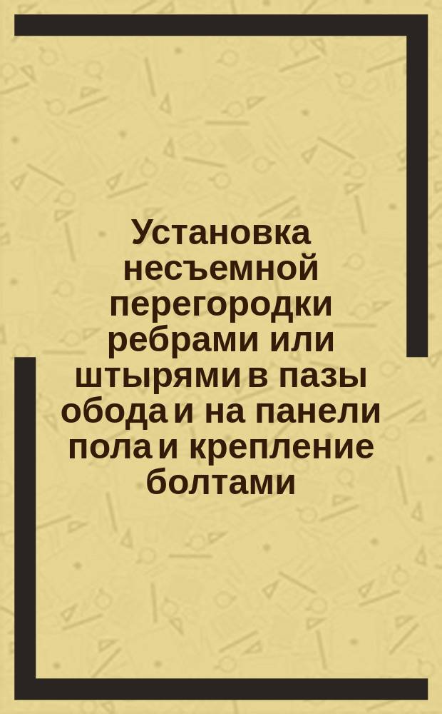 Установка несъемной перегородки ребрами или штырями в пазы обода и на панели пола и крепление болтами. Типовая операция технол. процесса