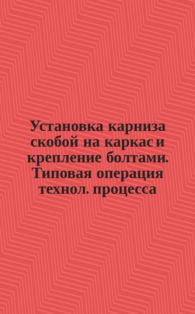 Установка карниза скобой на каркас и крепление болтами. Типовая операция технол. процесса