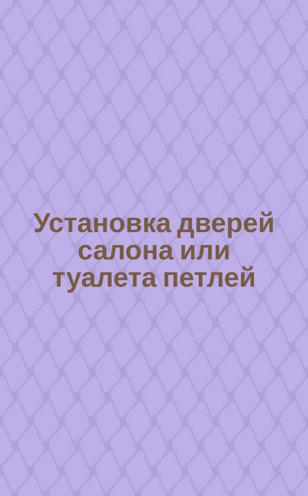 Установка дверей салона или туалета петлей (петлямии) на перегородку и крепление болтами, винтами и шурупами. Типовая операция технол. процесса