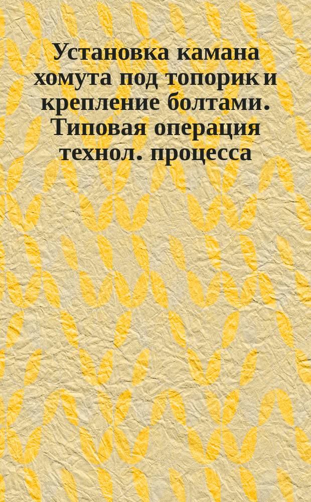 Установка камана хомута под топорик и крепление болтами. Типовая операция технол. процесса