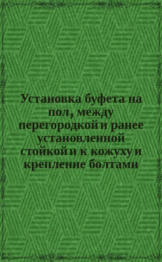 Установка буфета на пол, между перегородкой и ранее установленной стойкой и к кожуху и крепление болтами. Типовая операция технол. процесса. Кн. 3