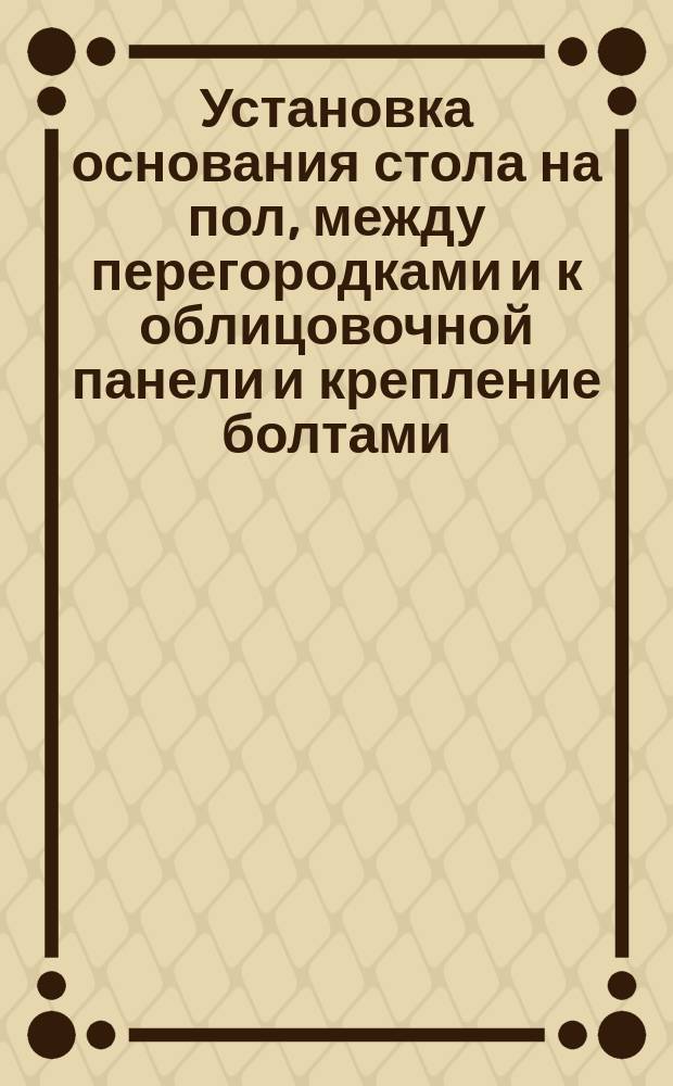 Установка основания стола на пол, между перегородками и к облицовочной панели и крепление болтами. Типовая операция технол. процесса. Кн. 3