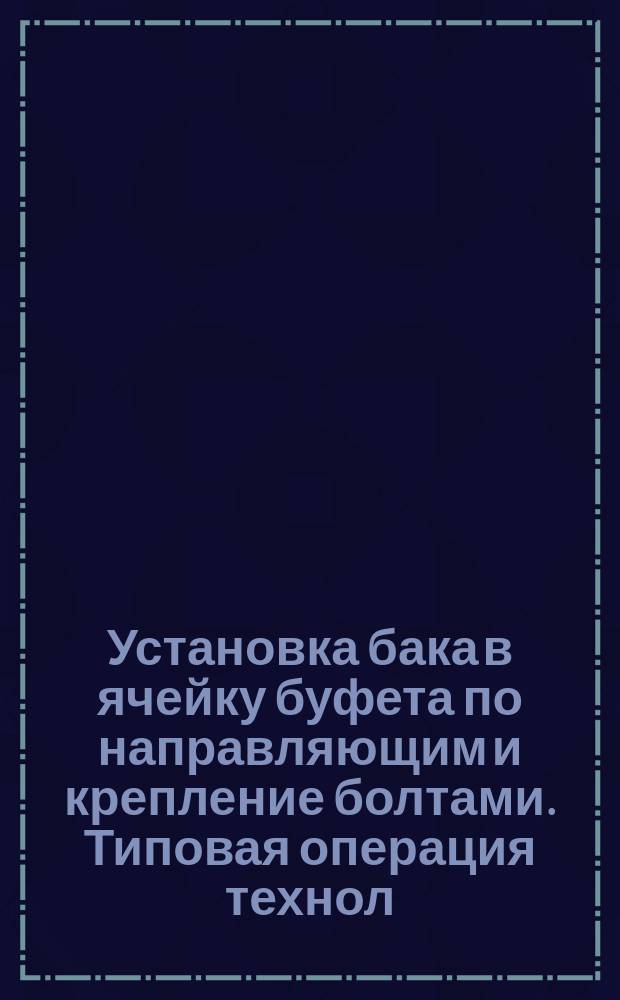 Установка бака в ячейку буфета по направляющим и крепление болтами. Типовая операция технол. процесса