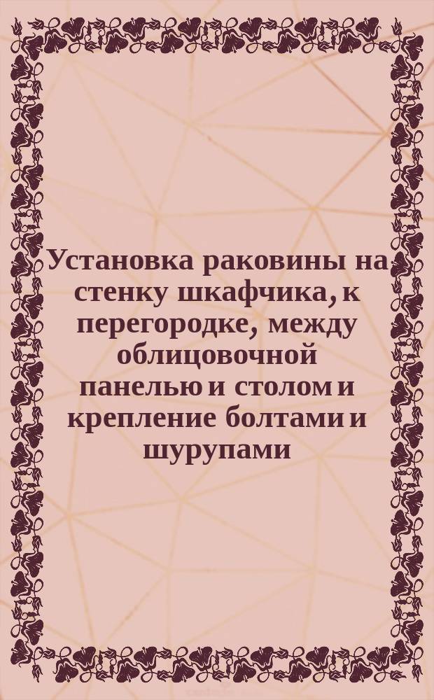 Установка раковины на стенку шкафчика, к перегородке, между облицовочной панелью и столом и крепление болтами и шурупами. Типовая операция технол. процесса