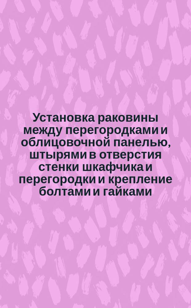 Установка раковины между перегородками и облицовочной панелью, штырями в отверстия стенки шкафчика и перегородки и крепление болтами и гайками. Типовая операция технол. процесса