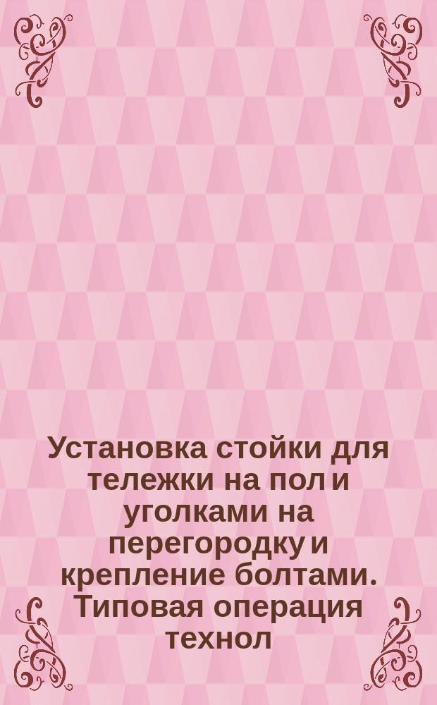 Установка стойки для тележки на пол и уголками на перегородку и крепление болтами. Типовая операция технол. процесса. Кн. 4. Продолжение