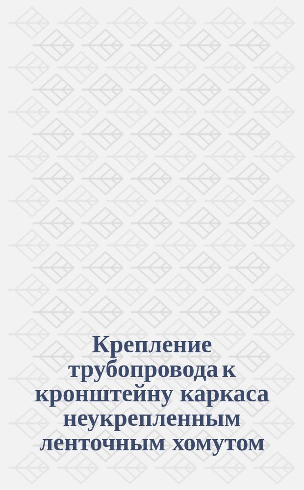 Крепление трубопровода к кронштейну каркаса неукрепленным ленточным хомутом