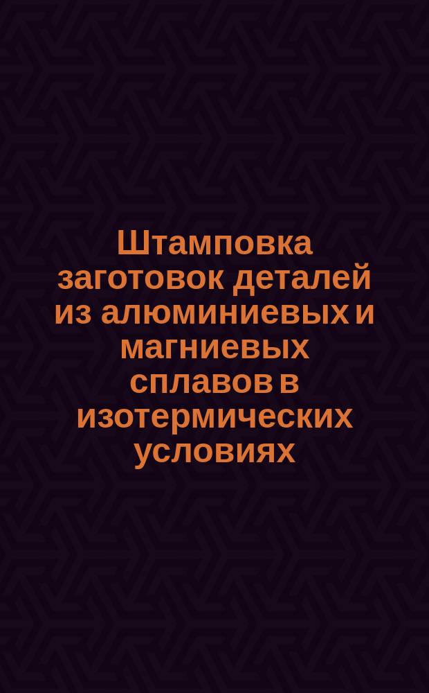 Штамповка заготовок деталей из алюминиевых и магниевых сплавов в изотермических условиях. Параметры технологического процесса