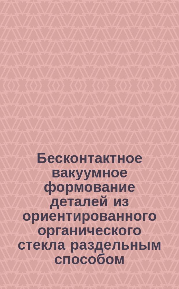 Бесконтактное вакуумное формование деталей из ориентированного органического стекла раздельным способом. Типовой технол. процесс