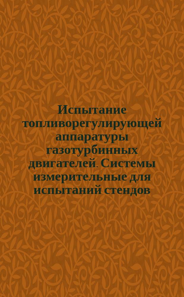 Испытание топливорегулирующей аппаратуры газотурбинных двигателей. Системы измерительные для испытаний стендов. Методы и средства метрологической аттестации