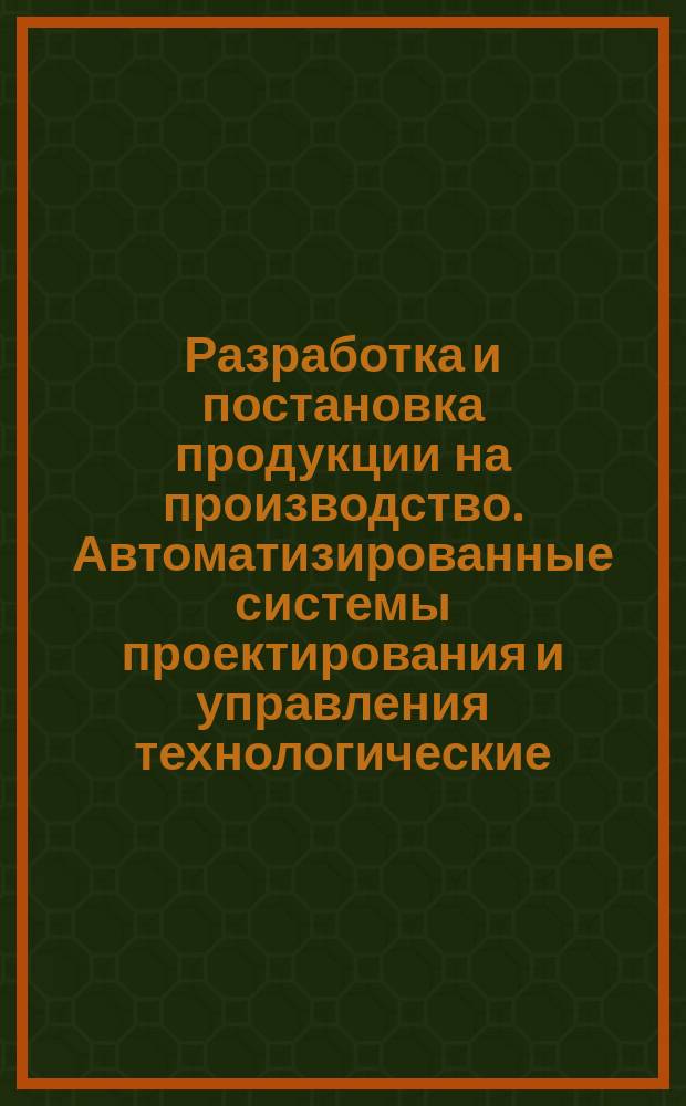 Разработка и постановка продукции на производство. Автоматизированные системы проектирования и управления технологические