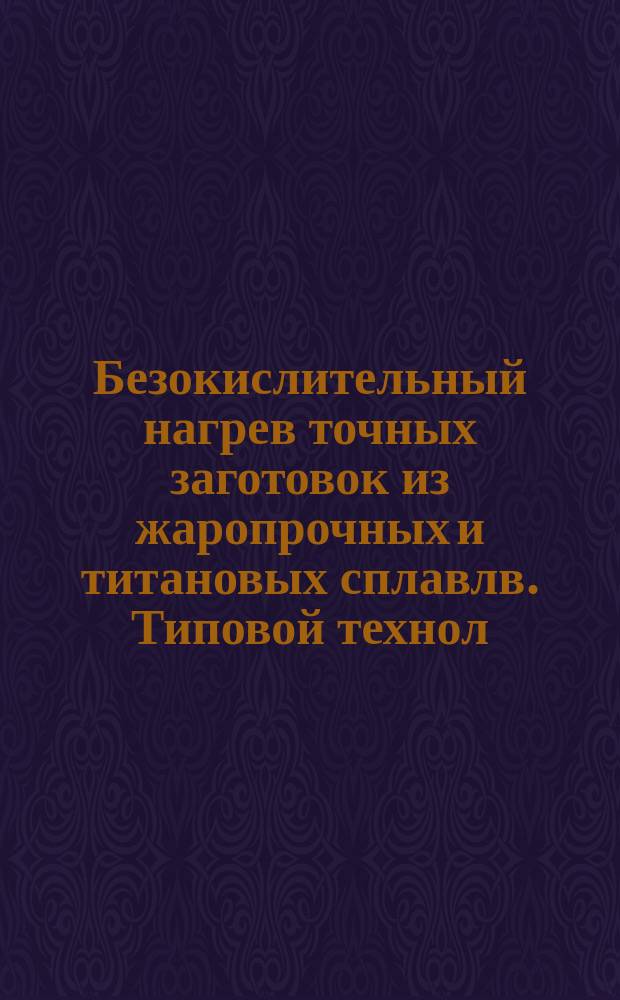 Безокислительный нагрев точных заготовок из жаропрочных и титановых сплавлв. Типовой технол. процесс