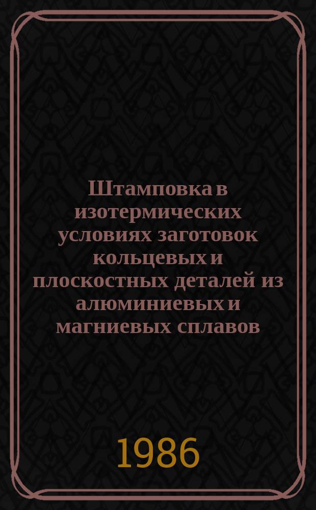 Штамповка в изотермических условиях заготовок кольцевых и плоскостных деталей из алюминиевых и магниевых сплавов. Основные положения