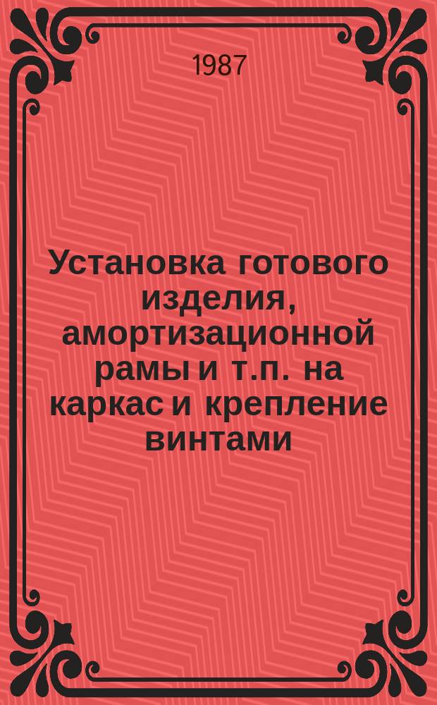 Установка готового изделия, амортизационной рамы и т.п. на каркас и крепление винтами (болтами). Типовая технол. операция