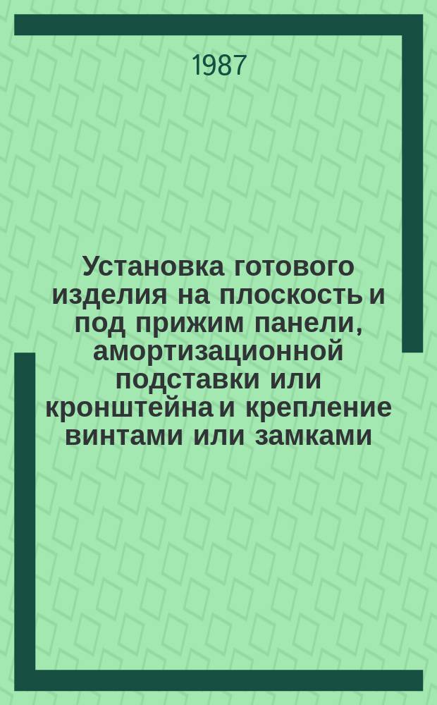 Установка готового изделия на плоскость и под прижим панели, амортизационной подставки или кронштейна и крепление винтами или замками. Типовая технол. операция