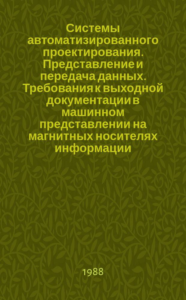 Системы автоматизированного проектирования. Представление и передача данных. Требования к выходной документации в машинном представлении на магнитных носителях информации