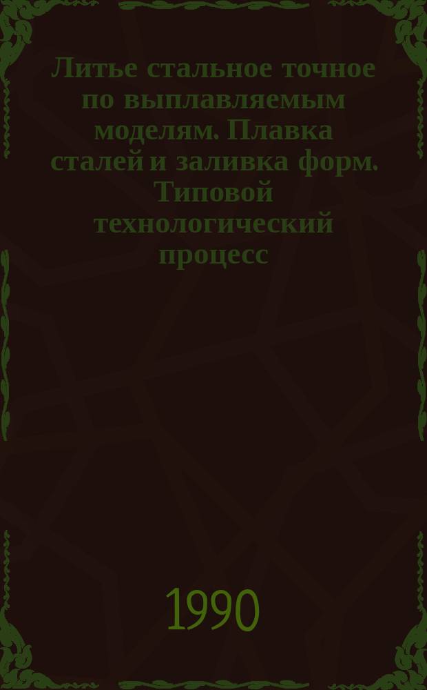 Литье стальное точное по выплавляемым моделям. Плавка сталей и заливка форм. Типовой технологический процесс