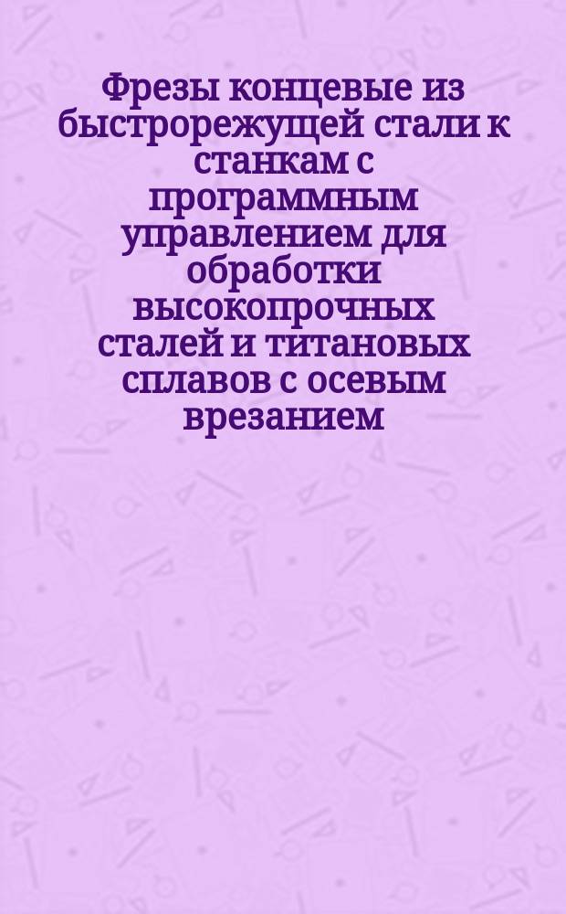 Фрезы концевые из быстрорежущей стали к станкам с программным управлением для обработки высокопрочных сталей и титановых сплавов с осевым врезанием