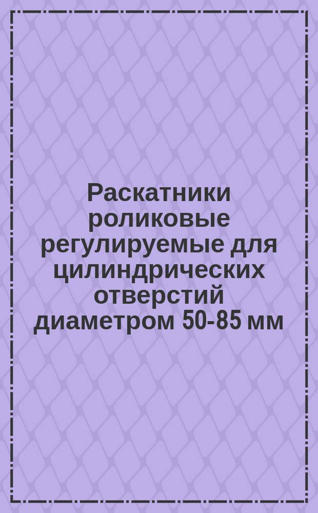 Раскатники роликовые регулируемые для цилиндрических отверстий диаметром 50-85 мм. Конструкция и размеры