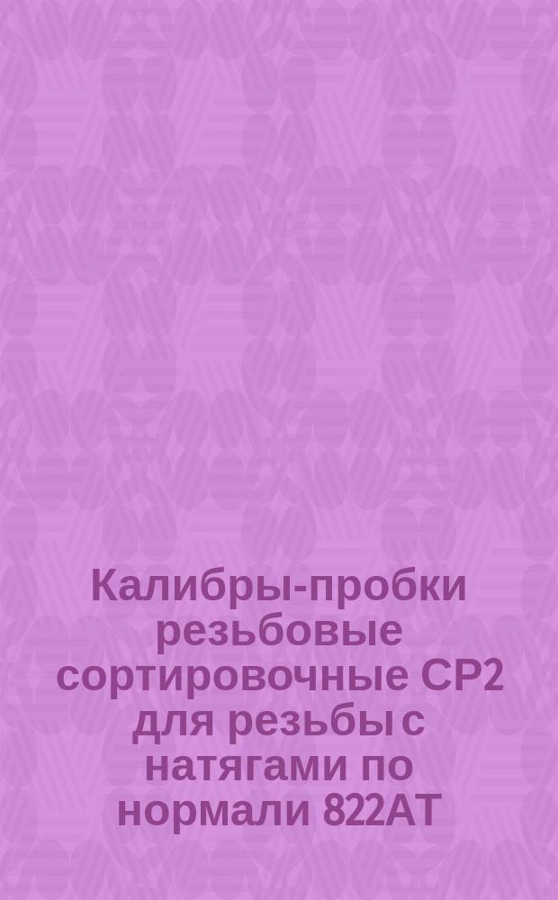 Калибры-пробки резьбовые сортировочные СР2 для резьбы с натягами по нормали 822АТ (после допуска Ао3). Конструкция и размеры