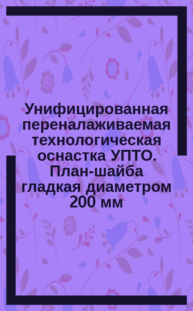 Унифицированная переналаживаемая технологическая оснастка УПТО. План-шайба гладкая диаметром 200 мм. Тип и основные размеры