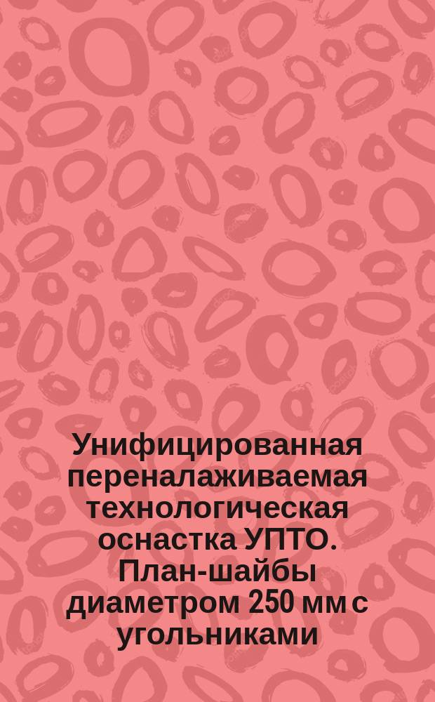 Унифицированная переналаживаемая технологическая оснастка УПТО. План-шайбы диаметром 250 мм с угольниками. Типы и основные размеры